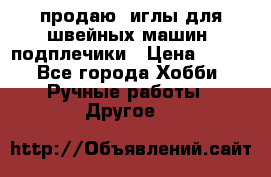 продаю  иглы для швейных машин, подплечики › Цена ­ 100 - Все города Хобби. Ручные работы » Другое   